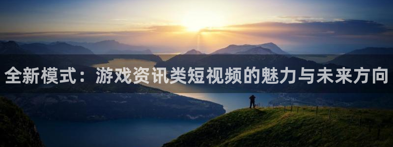 蓝冠娱乐4开户：全新模式：游戏资讯类短视频的魅力与未来方向