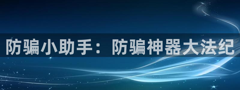 蓝冠娱乐注册测速：防骗小助手：防骗神器大法纪