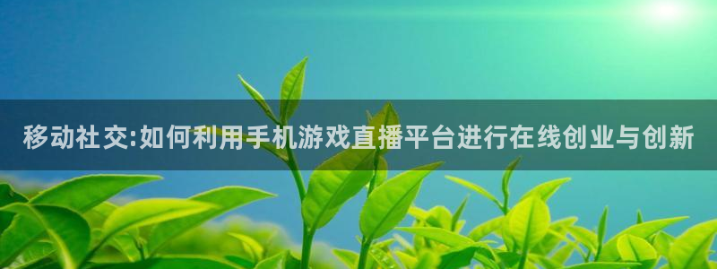 蓝冠娱乐app下载：移动社交:如何利用手机游戏直播平台进行在