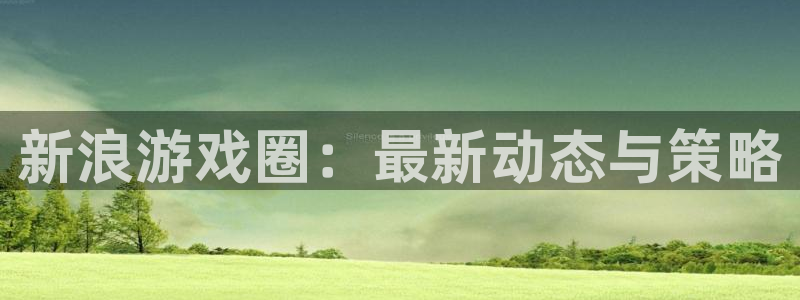蓝冠娱乐网页登录入口下载：新浪游戏圈：最新动态与策略