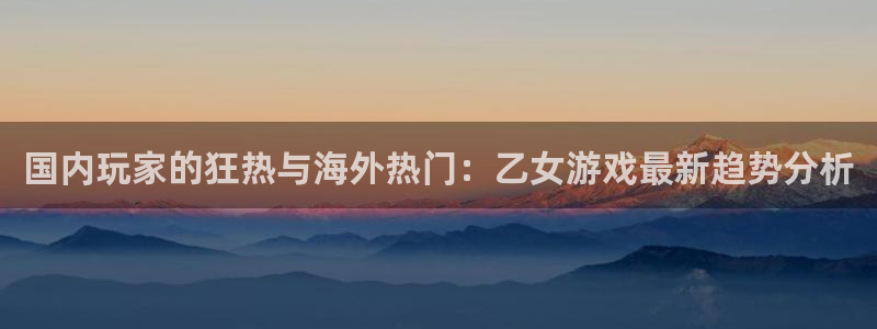 蓝冠娱乐登录地址：国内玩家的狂热与海外热门：乙女游戏最新趋势