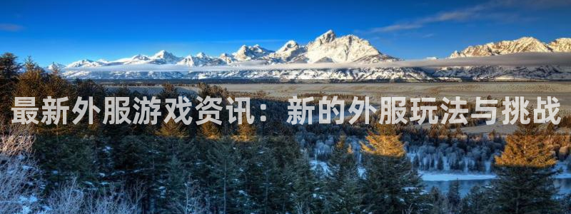 蓝冠娱乐注册官方登录app：最新外服游戏资讯：新的外服玩法与
