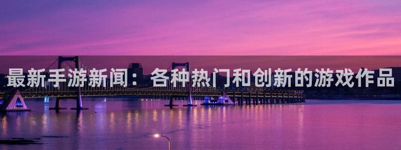 沐春蓝冠娱乐：最新手游新闻：各种热门和创新的游戏作品