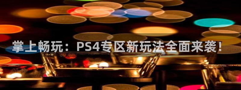 蓝冠娱乐注册开户：掌上畅玩：PS4专区新玩法全面来袭！