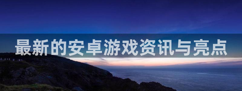 蓝冠娱乐网页登录入口：最新的安卓游戏资讯与亮点