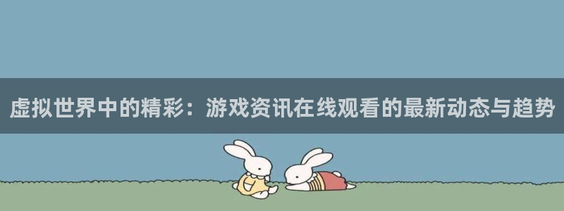 蓝冠娱乐主管：虚拟世界中的精彩：游戏资讯在线观看的最新动态与